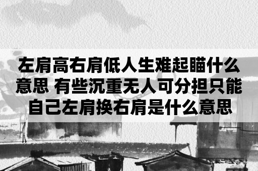 左肩高右肩低人生难起瞄什么意思 有些沉重无人可分担只能自己左肩换