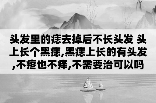 头发里的痣去掉后不长头发 头上长个黑痣,黑痣上长的有头发,不疼也